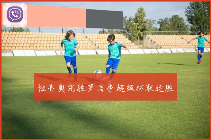 拉齐奥完胜罗马夺超级杯取连胜