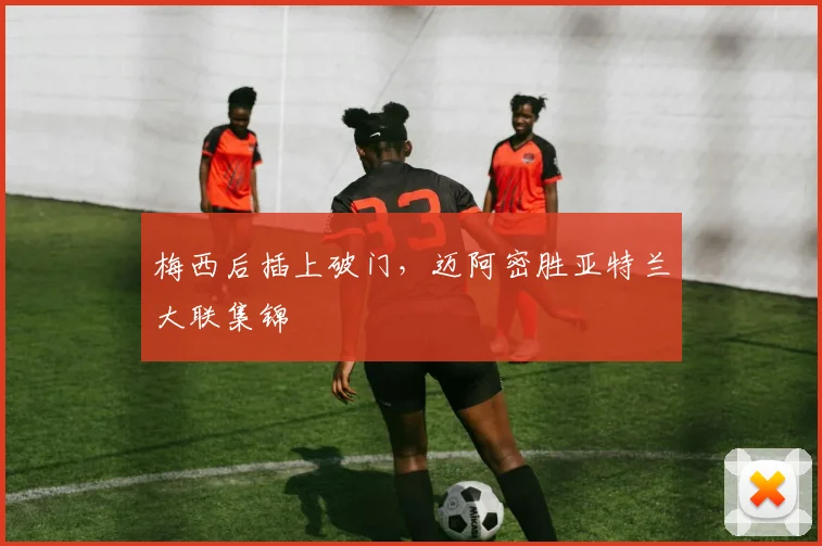 梅西后插上破门，迈阿密胜亚特兰大联集锦
