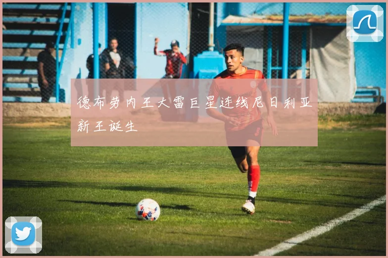 德布劳内王大雷巨星连线尼日利亚新王诞生