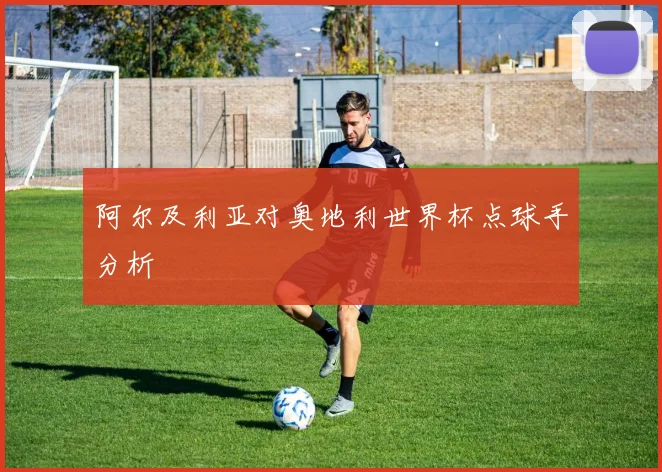阿尔及利亚对奥地利世界杯点球手分析