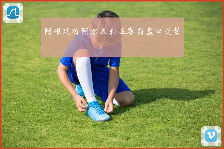 阿根廷对阿尔及利亚赛前盘口走势