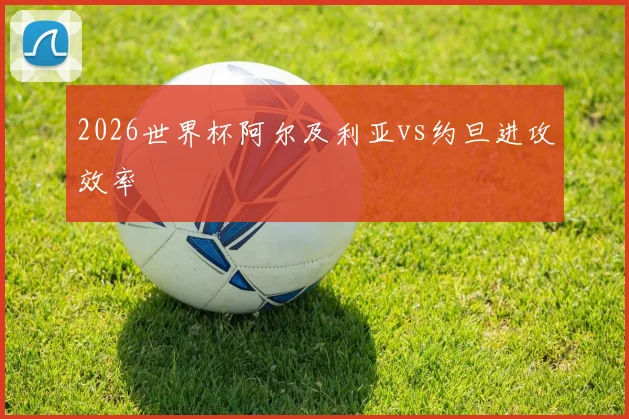 2026世界杯阿尔及利亚vs约旦进攻效率