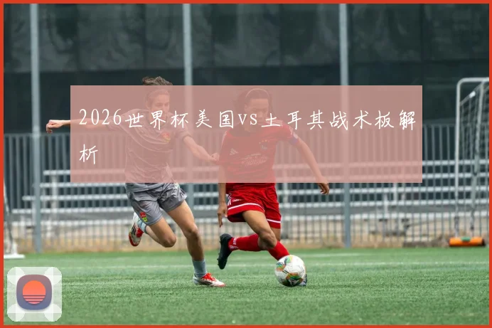 2026世界杯美国vs土耳其战术板解析