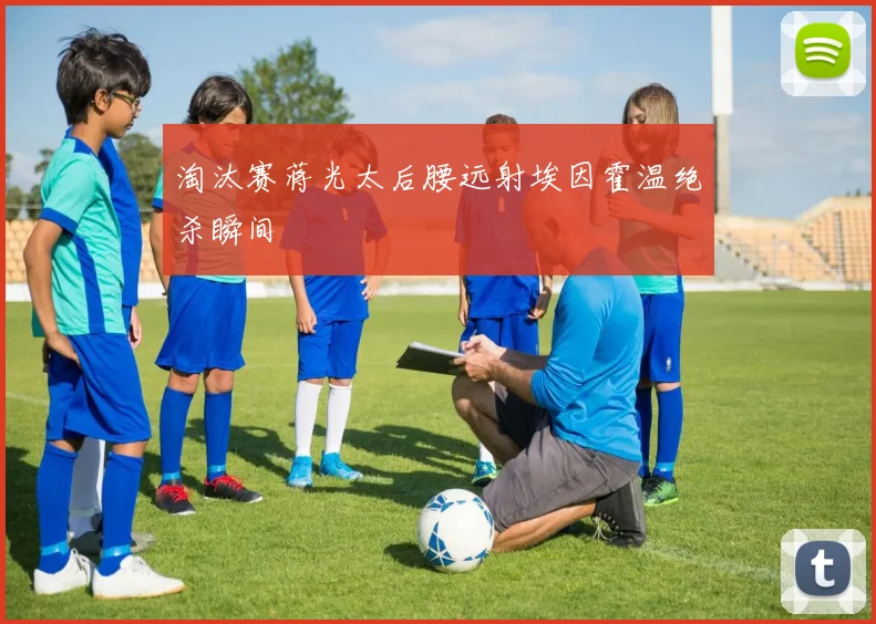 淘汰赛蒋光太后腰远射埃因霍温绝杀瞬间