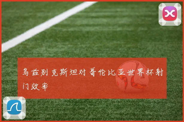 乌兹别克斯坦对哥伦比亚世界杯射门效率