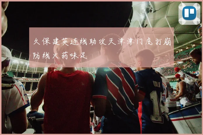久保建英连线助攻天津津门虎打崩防线火药味足