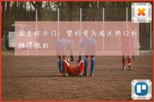 国王杯冷门：替补奇兵淘汰热门利雅得胜利