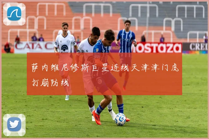 萨内维尼修斯巨星连线天津津门虎打崩防线