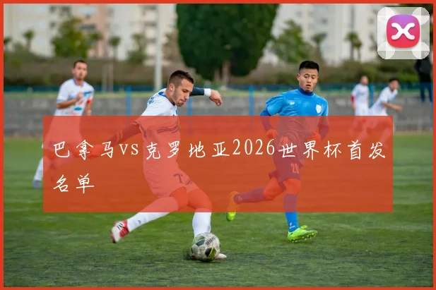 巴拿马vs克罗地亚2026世界杯首发名单