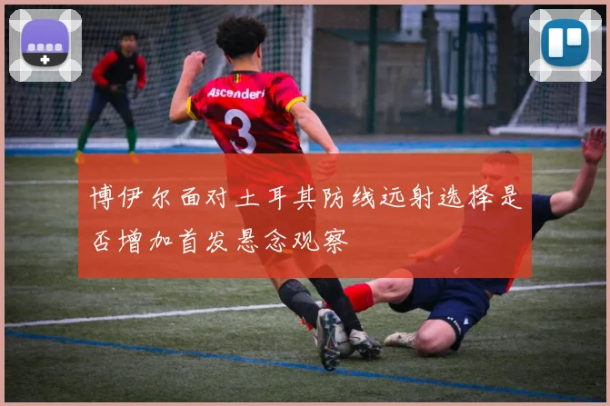 博伊尔面对土耳其防线远射选择是否增加首发悬念观察
