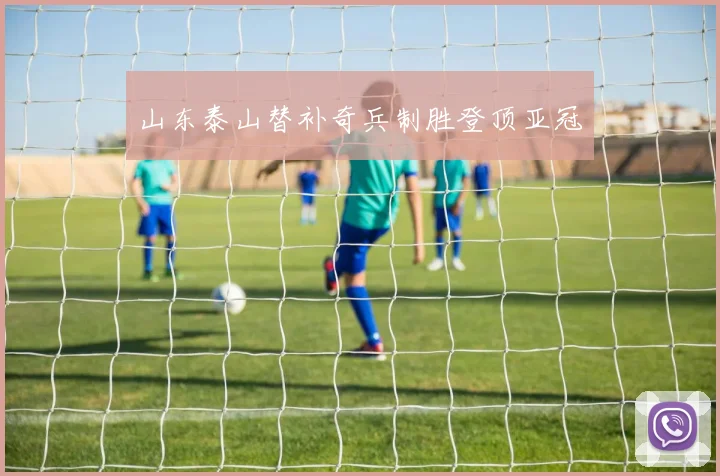 山东泰山替补奇兵制胜登顶亚冠