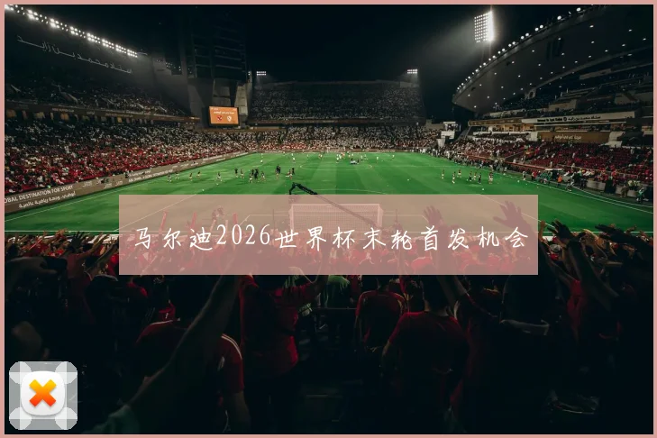 马尔迪2026世界杯末轮首发机会