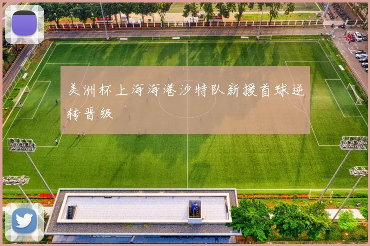 美洲杯上海海港沙特队新援首球逆转晋级