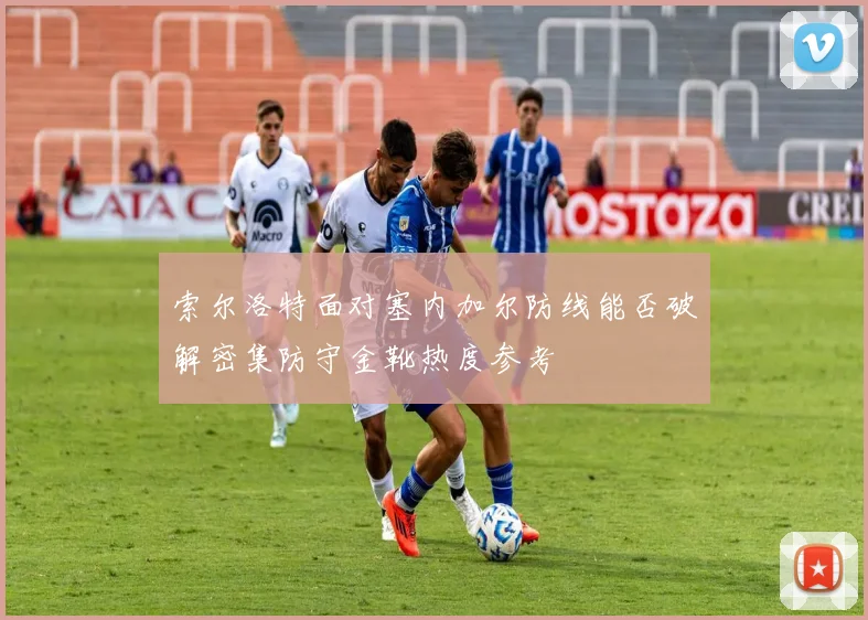 索尔洛特面对塞内加尔防线能否破解密集防守金靴热度参考
