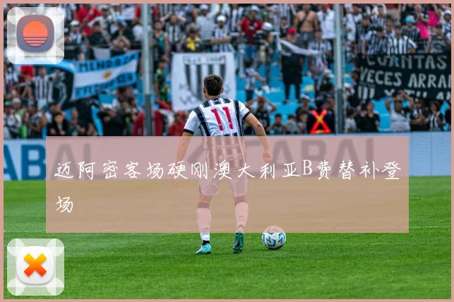 迈阿密客场硬刚澳大利亚B费替补登场