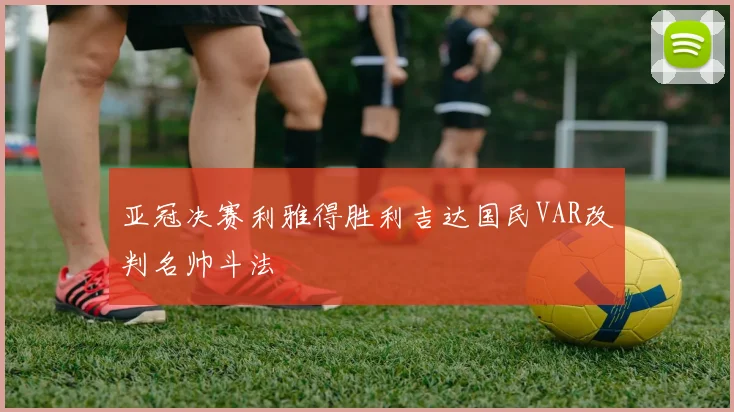 亚冠决赛利雅得胜利吉达国民VAR改判名帅斗法