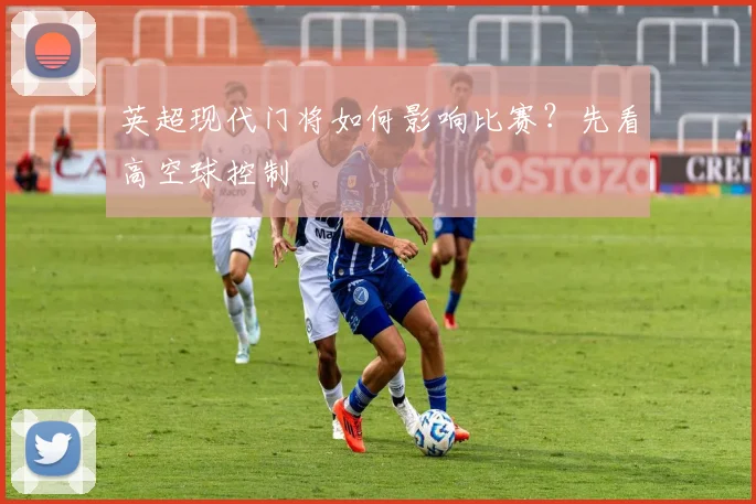 英超现代门将如何影响比赛？先看高空球控制