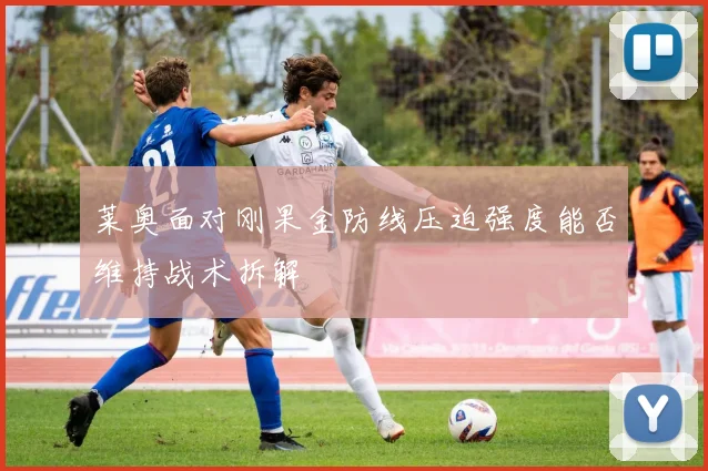 莱奥面对刚果金防线压迫强度能否维持战术拆解