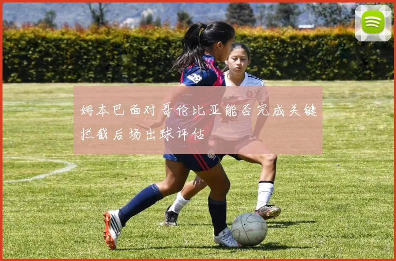 姆本巴面对哥伦比亚能否完成关键拦截后场出球评估