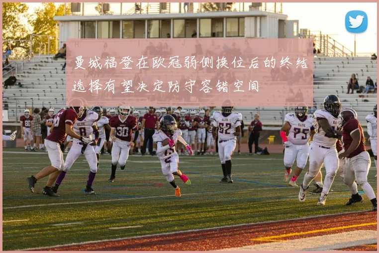 曼城福登在欧冠弱侧换位后的终结选择有望决定防守容错空间