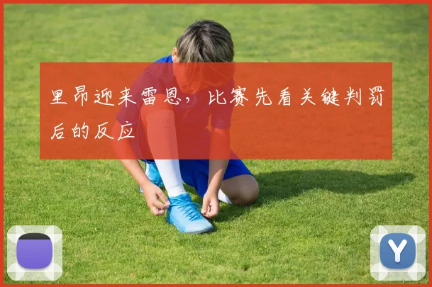 里昂迎来雷恩,比赛先看关键判罚后的反应