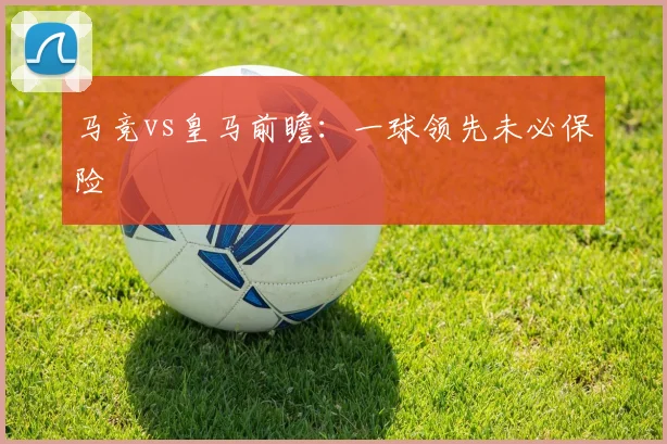 马竞vs皇马前瞻：一球领先未必保险