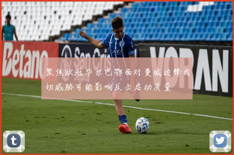 聚焦欧冠毕尔巴鄂面对曼城边锋内切威胁可能影响反击启动质量