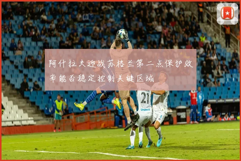阿什拉夫迎战苏格兰第二点保护效率能否稳定控制关键区域