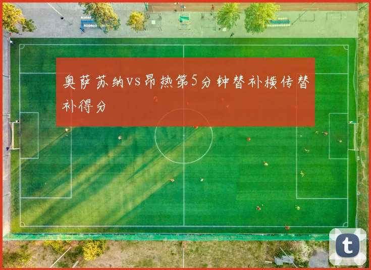 奥萨苏纳vs昂热第5分钟替补横传替补得分