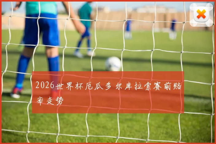 2026世界杯厄瓜多尔库拉索赛前赔率走势