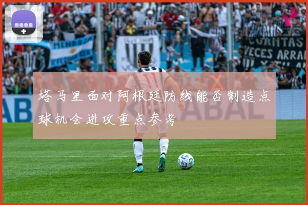 塔马里面对阿根廷防线能否制造点球机会进攻重点参考