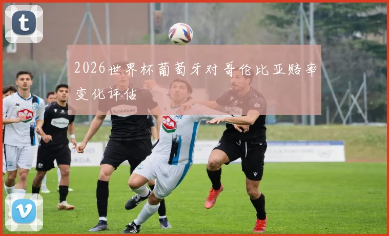 2026世界杯葡萄牙对哥伦比亚赔率变化评估