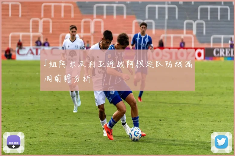 J组阿尔及利亚迎战阿根廷队防线漏洞前瞻分析