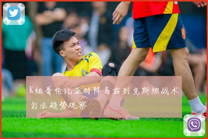 K组哥伦比亚对阵乌兹别克斯坦战术打法趋势观察