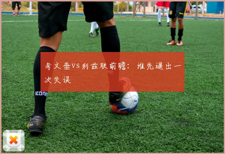 考文垂vs利兹联前瞻：谁先逼出一次失误