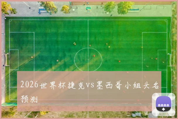2026世界杯捷克vs墨西哥小组头名预测