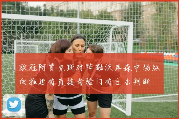 欧冠阿贾克斯对阵勒沃库森中场纵向推进将直接考验门将出击判断