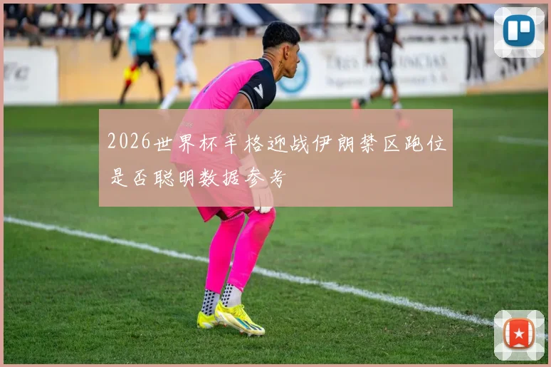 2026世界杯辛格迎战伊朗禁区跑位是否聪明数据参考