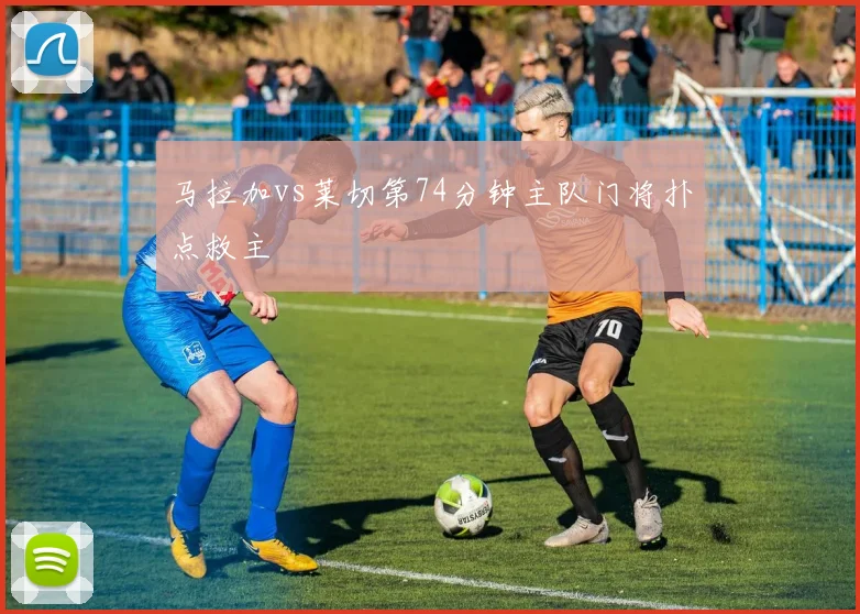 马拉加vs莱切第74分钟主队门将扑点救主