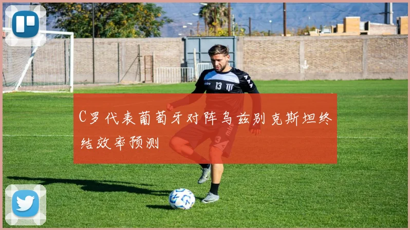 C罗代表葡萄牙对阵乌兹别克斯坦终结效率预测