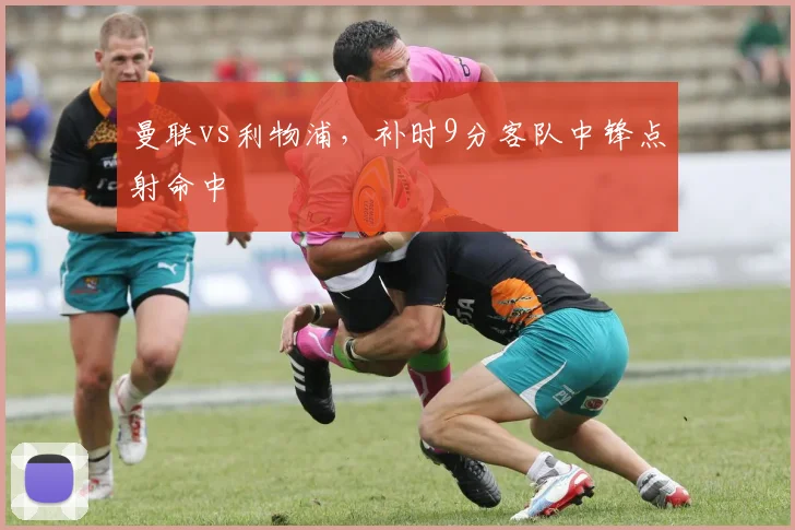 曼联vs利物浦，补时9分客队中锋点射命中