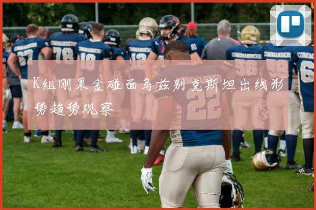 K组刚果金碰面乌兹别克斯坦出线形势趋势观察