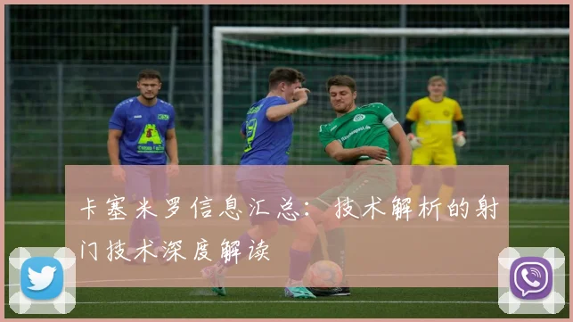 卡塞米罗信息汇总：技术解析的射门技术深度解读