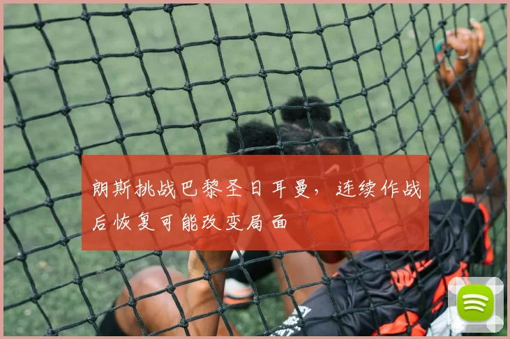 朗斯挑战巴黎圣日耳曼，连续作战后恢复可能改变局面