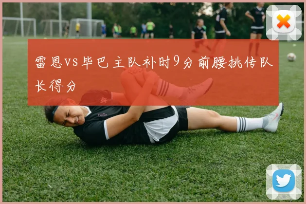 雷恩vs毕巴主队补时9分前腰挑传队长得分