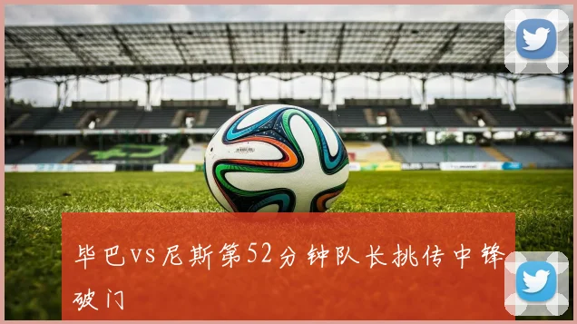 毕巴vs尼斯第52分钟队长挑传中锋破门