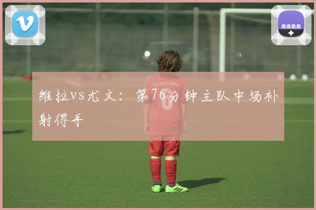 维拉vs尤文:第76分钟主队中场补射得手