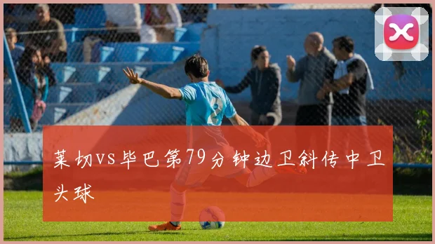 莱切vs毕巴第79分钟边卫斜传中卫头球