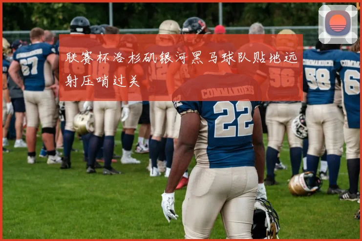 联赛杯洛杉矶银河黑马球队贴地远射压哨过关