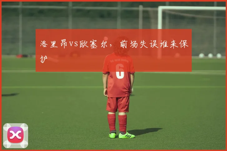 洛里昂vs欧塞尔,前场失误谁来保护